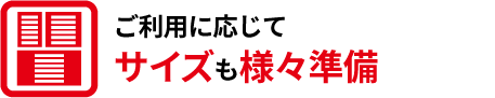 ご利用に応じてサイズも様々準備